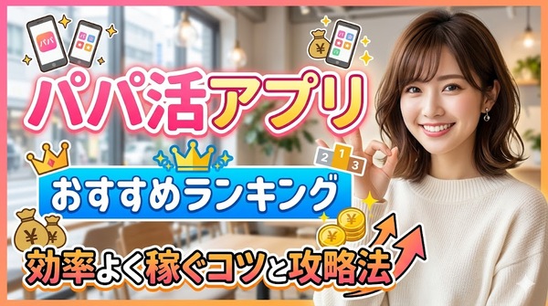 パパ活アプリおすすめランキング｜効率よく稼ぐコツと攻略法